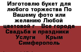 Изготовлю букет для любого торжества.По Вашему фото или желанию.Любой цветовой г - Все города Свадьба и праздники » Услуги   . Крым,Симферополь
